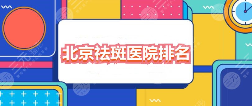 北京祛斑医院排名哪家好？2022祛斑机构排行榜top3