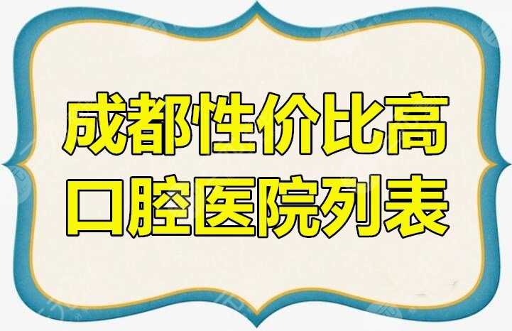 成都便宜又弄得好的牙科是哪些？成都性价比高口腔医院列表