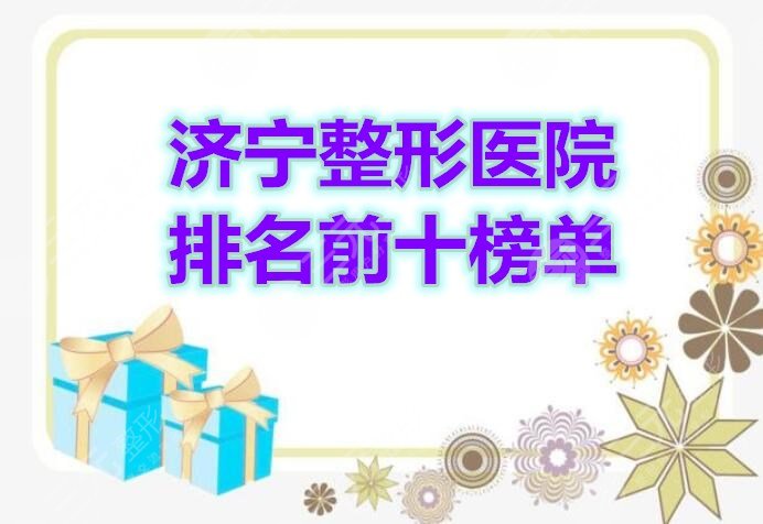 济宁整形医院排名前十榜单披露，2021年是这10家上榜...