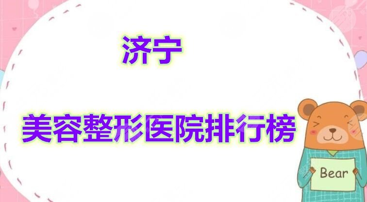 济宁美容整形医院排行榜现已发布，5家机构排名先后情况！