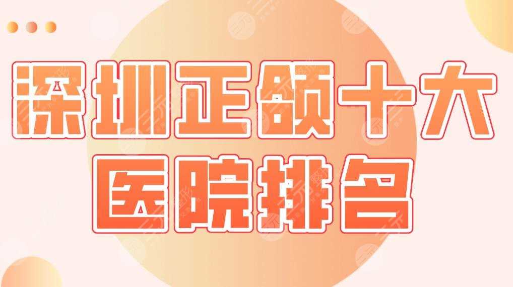 深圳正颌十大医院排名名单|美莱口腔、美奥口腔、市二医院等上榜！