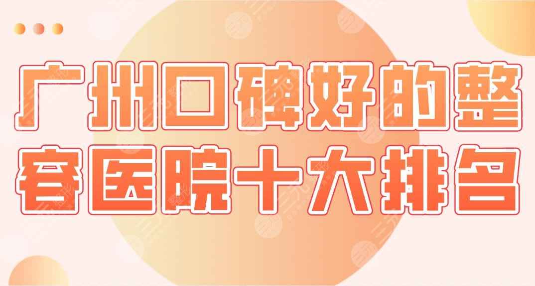2022广州口碑好的整容医院十大排名|联合丽格、颜所、荔医等实力上榜！