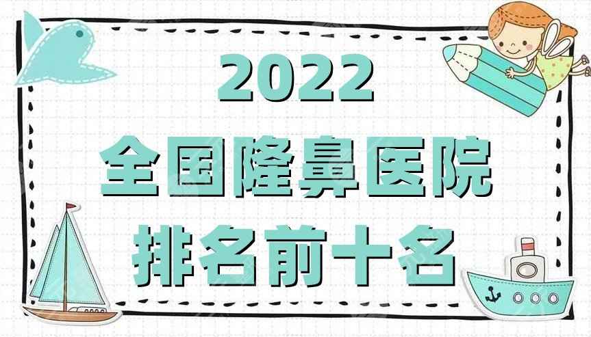 2022全国隆鼻医院排名前十名公布，上海九院、北医三院、西安西京等上榜