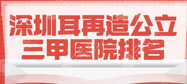 深圳耳再造公立三甲医院排名，耳朵矫正医院排名，多年经验加持！