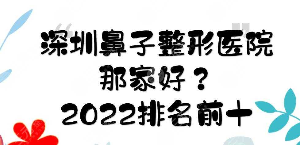深圳鼻子整形医院那家好？2022排名前十有:艺星、美莱、鹏爱等！附价格