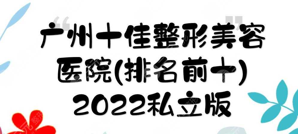2022广州十佳整形美容医院(排名前十)|天姿、曙光、韩妃等上榜！[私立版]