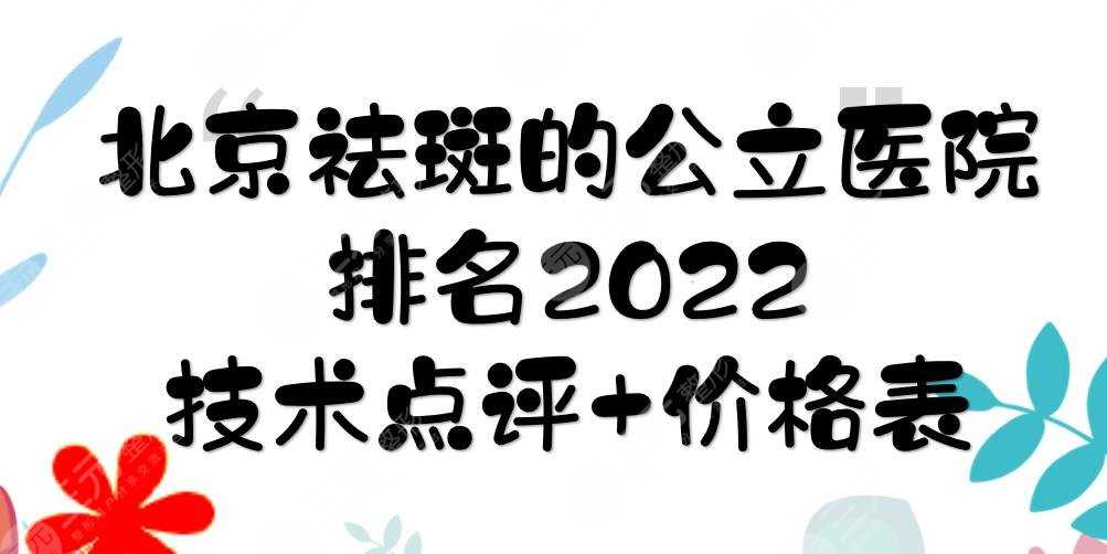 2022北京祛斑的公立医院排名:协和、朝阳、安贞等，技术哪家好？附价格表