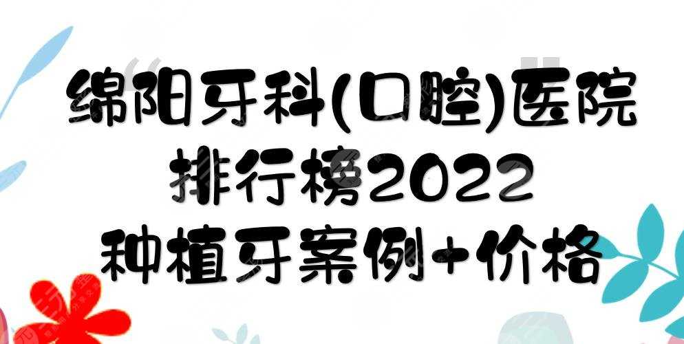 2022绵阳牙科(口腔)医院排行榜|种植牙哪个好？人民医院等公立上榜！