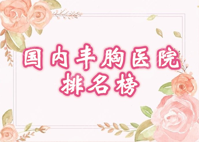 国内正规丰胸医院排名出炉！口碑医院有哪些，来瞧瞧2021新榜单！