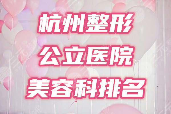 杭州整形美容科排名公布！公立三甲医院排名，点击一览！