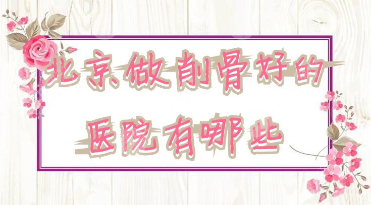 北京做削骨好的医院有哪些？协和医院、联合丽格第一医疗等上榜