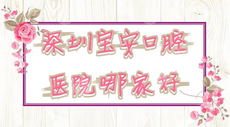 深圳宝安口腔医院哪家好？【2022年排名】世纪河山&正夫&格伦菲尔等上榜