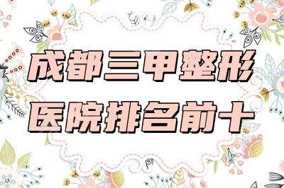 成都三甲整形医院排名前十丨其中华西整形科、人民医院整形科性价比较高~