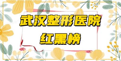 武汉整形医院红黑榜更新丨人气排名前五测评，附2021价格表