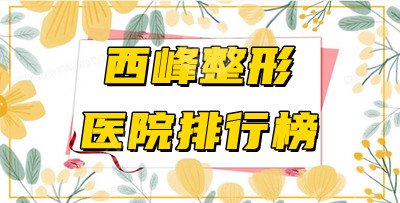西峰整形医院排行榜更新拉！这次有几家上榜了？快来瞧瞧！