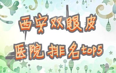 西安双眼皮医院排名top5发布，网友真实评价&2021价格表