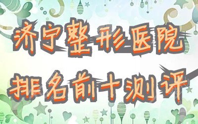 济宁整形医院排名前十测评：哪个是正规医院？一文了解