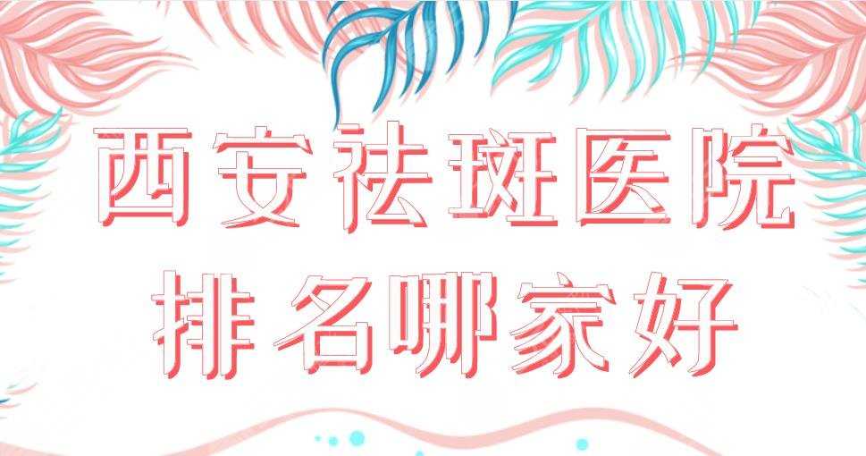 2022西安祛斑医院排名哪家好？交大二附院、西京医院等上榜！