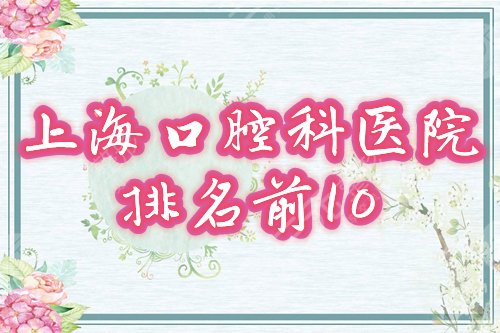 上海口腔科医院排名前十名|哪个好|2021新榜单！