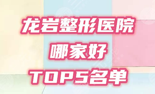 龙岩整形医院哪家好？龙岩整形医院排名榜前5名单公布！