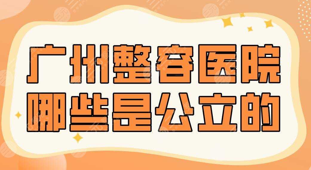 广州整容医院哪些是公立的？2022排行|广医二院、中山一院、南方医院上榜！