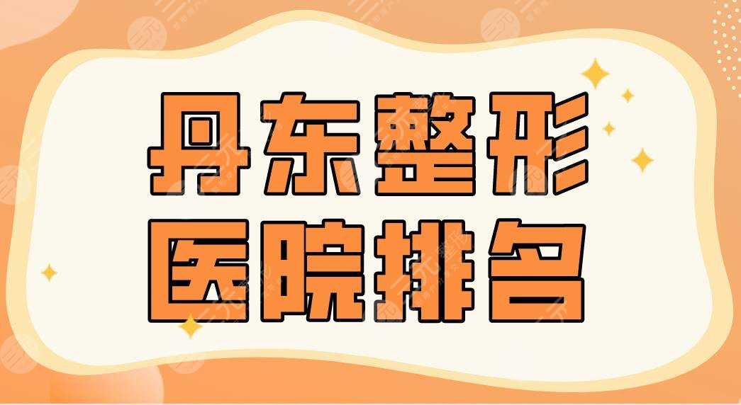 2022丹东整形医院排名|晶馨美容、市中心医院、诗莉花美容等上榜！