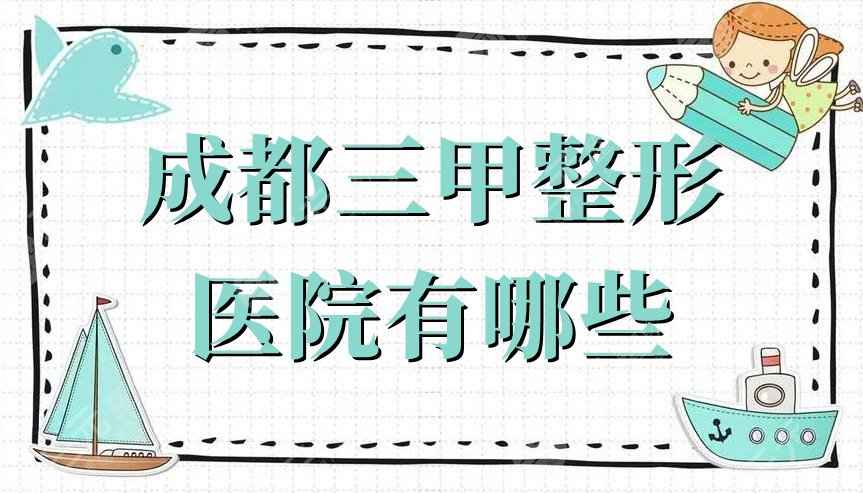 成都三甲整形医院有哪些？2022排行丨排名前十丨排名前三的