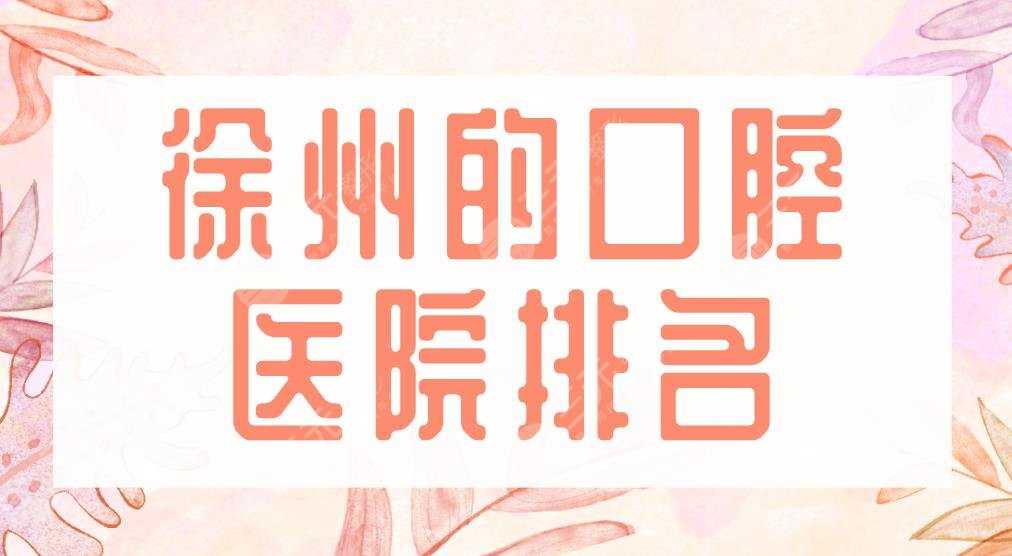 2022徐州的口腔医院排名|美奥口腔、诺恩口腔、华美整形上榜前五！