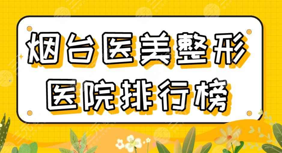 2022烟台医美整形医院排行榜|鹏爱佳妍、华怡、青韩等上榜！