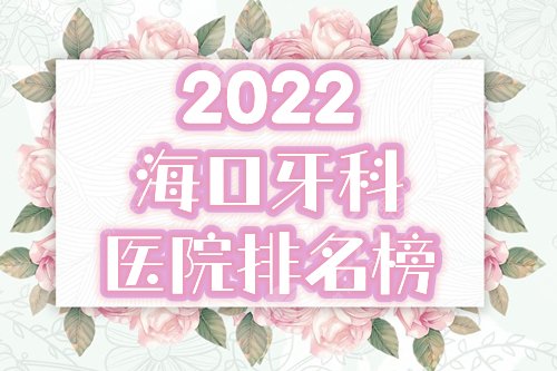 2022海口牙科医院排名公布！5家公立口腔分享，附全新价格表！