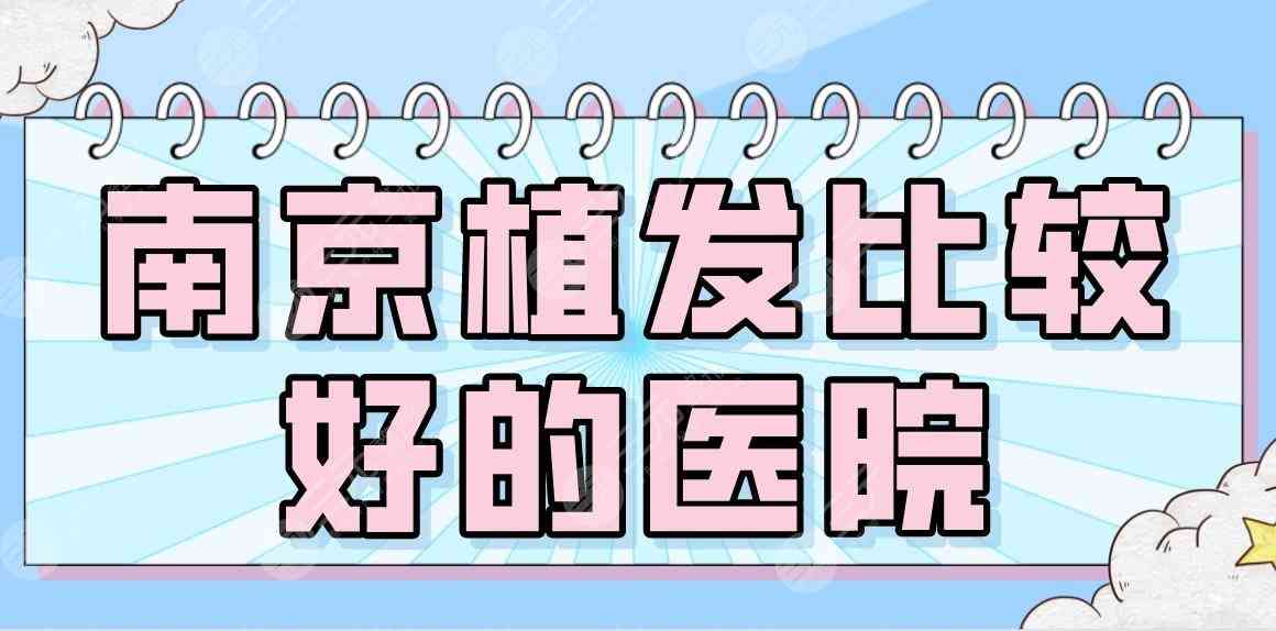 南京植发比较好的医院名单！2022植发专科|新生、大麦、碧莲盛哪个更好？