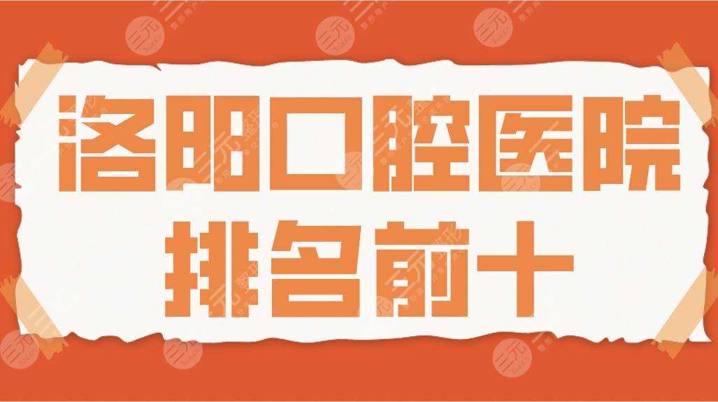 2022洛阳口腔医院排名前十|友好口腔、济仁口腔、九龙口腔等上榜！