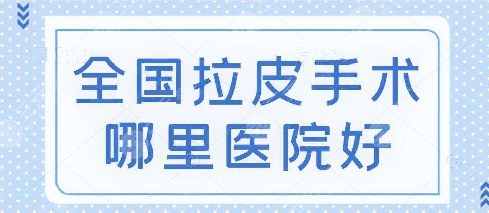 全国拉皮手术哪里整容医院做的好？这5家都是大众口碑都不错的，戳！