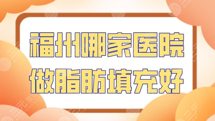 福州哪家医院做脂肪填充好？海峡医疗、爱美尔整形、名韩医疗上榜！