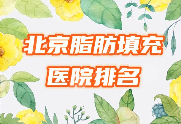 北京脂肪填充哪家好？医院排名榜公布！2021口碑医院一览！