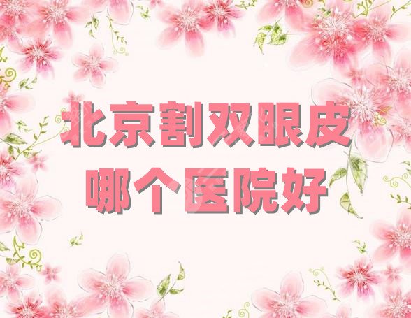 北京割双眼皮哪个医院好？医院排名前5公布，丰联丽格、壹加壹等上榜