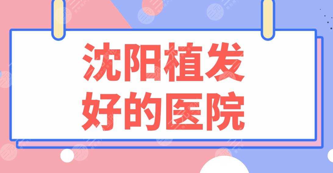 沈阳植发好的医院排行名单！华美植发、大麦微针、雍禾、碧莲盛等上榜！