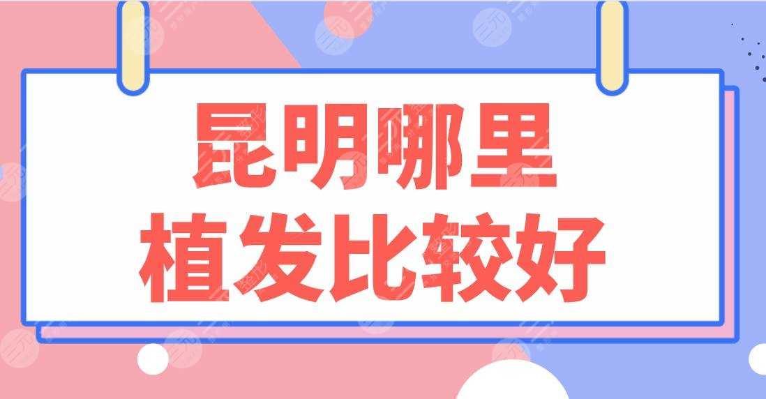 昆明哪里植发比较好？大麦微针、碧莲盛植发、昆医大附一医院哪家好？