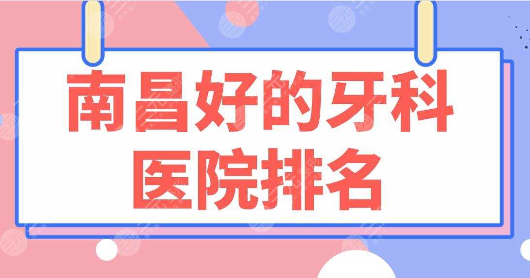 南昌好的牙科医院排名2022|虹桥口腔、达芬奇口腔、德韩口腔上榜！