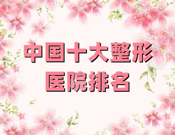 中国十大整形医院排名公布，成都铜雀台、北京丽都、上海时光等前5介绍