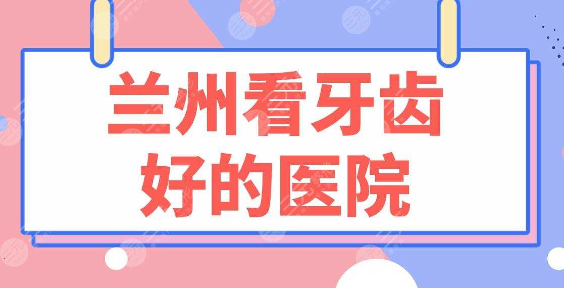 兰州看牙齿好的医院名单！皓亚口腔、牙王国、康美齿科等上榜！