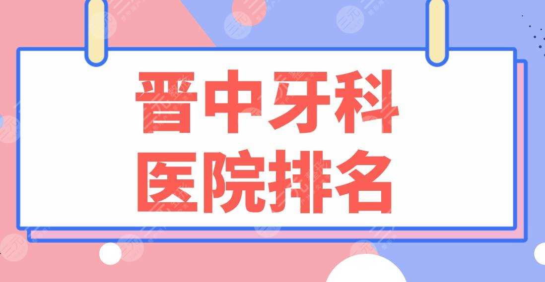 晋中牙科医院排名名单公布！爱芽口腔、莱特口腔、恒伦口腔等上榜！