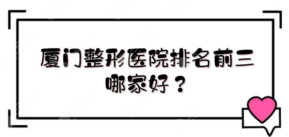 厦门整形医院排名前三|哪家好？厦大医院、中山医院等整形科室介绍！