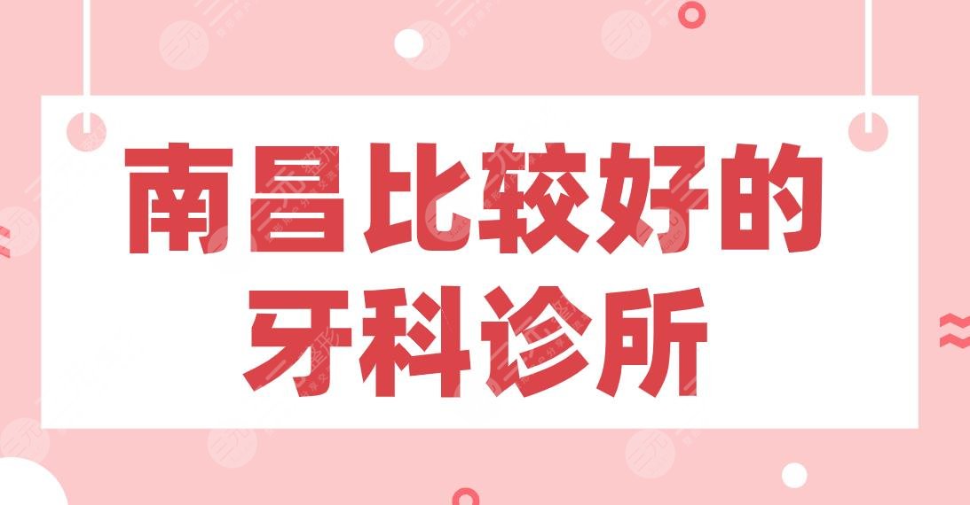 南昌比较好的牙科诊所盘点！虹桥、达芬奇、德韩、南昌附属口腔等上榜！