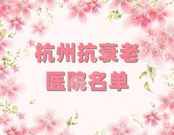 杭州抗衰老医院名单新鲜出炉，艺星医疗、连天美、时光医疗等5家介绍