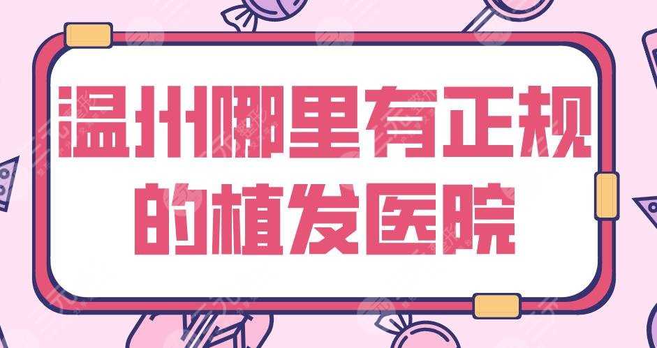 温州哪里有正规的植发医院？2022排行|新生、艺星、大麦、雍禾等上榜！