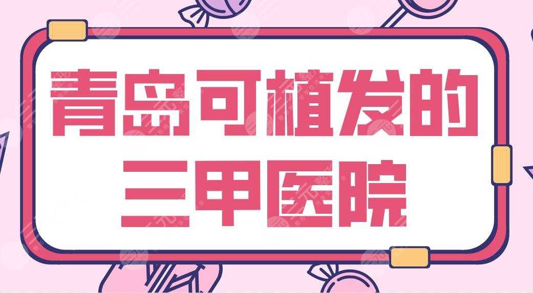 青岛可植发的三甲医院有哪些？青大附院、市立医院、中心医院等哪家好？