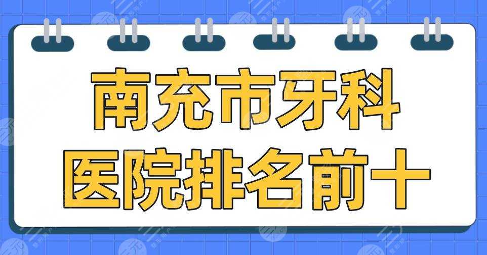 南充市牙科医院排名前十|华医口腔、远大口腔、圣艾口腔等上榜！