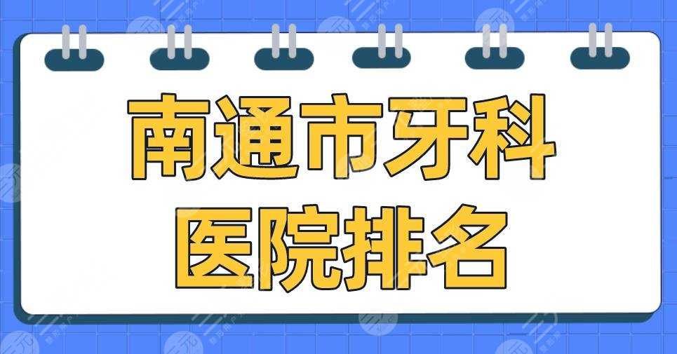 南通市牙科医院排名2022|美奥口腔、薄荷博士口腔、市口腔医院等上榜！