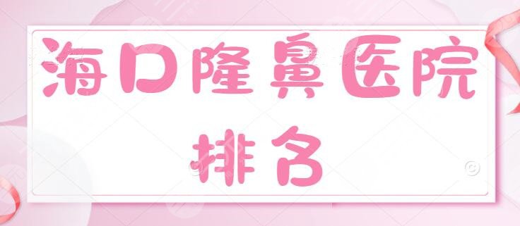 NEW！海口隆鼻医院排名：红妆尚/鹏爱/华美，价格表性价比PK